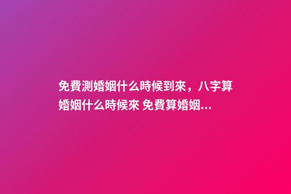 免費測婚姻什么時候到來，八字算婚姻什么時候來 免費算婚姻什么時候到，免費合八字算婚姻 急-第1張-觀點-玄機派